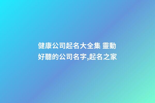 健康公司起名大全集 靈動好聽的公司名字,起名之家